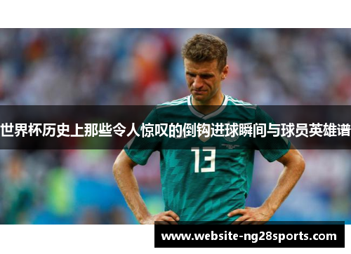 世界杯历史上那些令人惊叹的倒钩进球瞬间与球员英雄谱