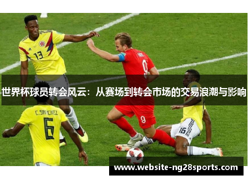 世界杯球员转会风云：从赛场到转会市场的交易浪潮与影响