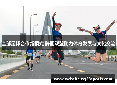 全球足球合作新模式 跨国联盟助力体育发展与文化交流