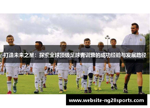 打造未来之星：探索全球顶级足球青训营的成功经验与发展路径