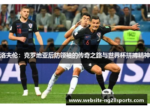 洛夫伦：克罗地亚后防领袖的传奇之路与世界杯拼搏精神