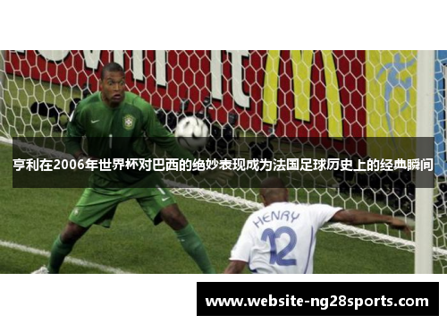 亨利在2006年世界杯对巴西的绝妙表现成为法国足球历史上的经典瞬间