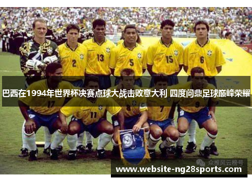 巴西在1994年世界杯决赛点球大战击败意大利 四度问鼎足球巅峰荣耀