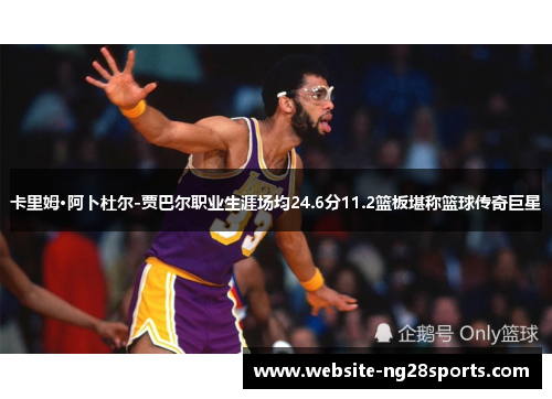 卡里姆·阿卜杜尔-贾巴尔职业生涯场均24.6分11.2篮板堪称篮球传奇巨星