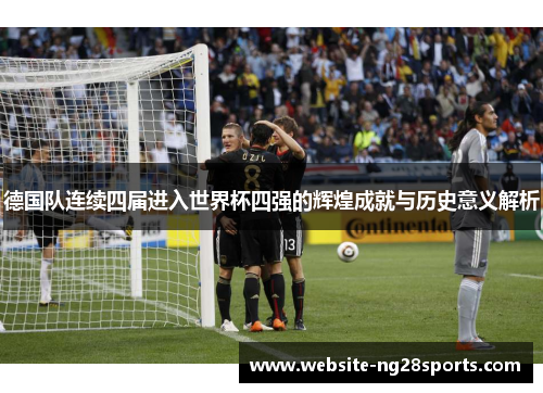 德国队连续四届进入世界杯四强的辉煌成就与历史意义解析