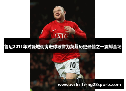 鲁尼2011年对曼城倒钩进球被誉为英超历史最佳之一震撼全场