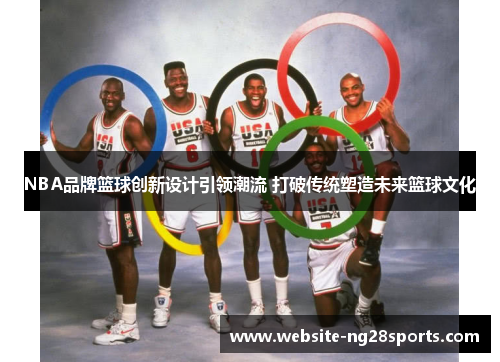 NBA品牌篮球创新设计引领潮流 打破传统塑造未来篮球文化