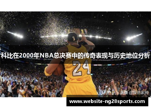 科比在2000年NBA总决赛中的传奇表现与历史地位分析