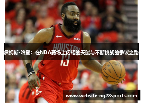 詹姆斯·哈登：在NBA赛场上闪耀的天赋与不断挑战的争议之路