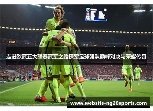 走进欧冠五大联赛冠军之路探索足球强队巅峰对决与荣耀传奇
