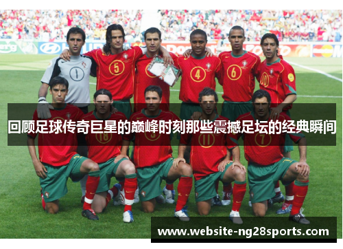 回顾足球传奇巨星的巅峰时刻那些震撼足坛的经典瞬间