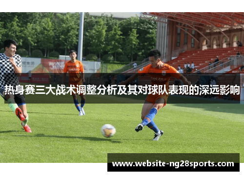 热身赛三大战术调整分析及其对球队表现的深远影响