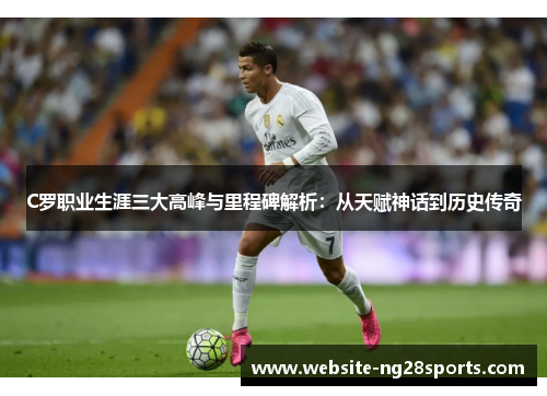 C罗职业生涯三大高峰与里程碑解析：从天赋神话到历史传奇