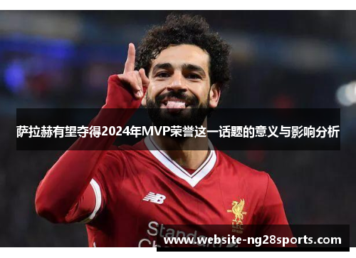 萨拉赫有望夺得2024年MVP荣誉这一话题的意义与影响分析