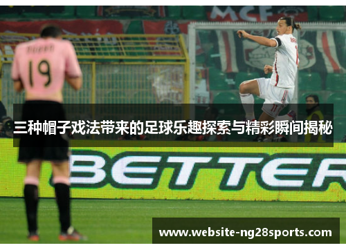 三种帽子戏法带来的足球乐趣探索与精彩瞬间揭秘