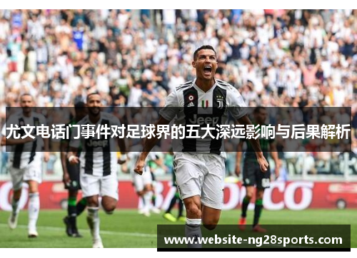 尤文电话门事件对足球界的五大深远影响与后果解析