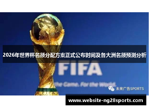 2026年世界杯名额分配方案正式公布时间及各大洲名额预测分析
