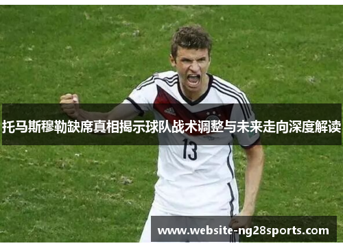 托马斯穆勒缺席真相揭示球队战术调整与未来走向深度解读