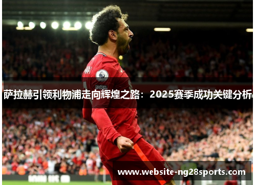 萨拉赫引领利物浦走向辉煌之路：2025赛季成功关键分析