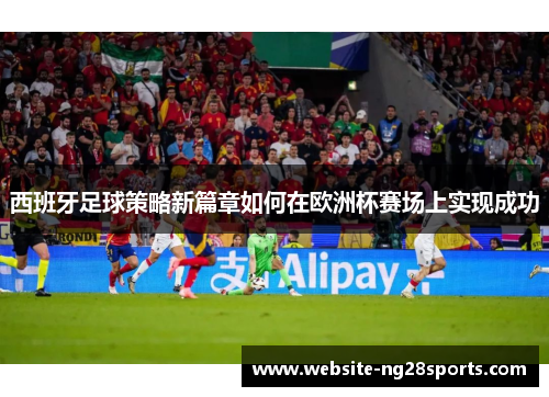 西班牙足球策略新篇章如何在欧洲杯赛场上实现成功
