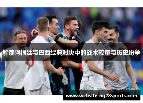 解读阿根廷与巴西经典对决中的战术较量与历史纷争 解读阿根廷与巴西经典对决中的战术较量与历史纷争