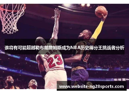 谁将有可能超越勒布朗詹姆斯成为NBA历史得分王挑战者分析 谁将有可能超越勒布朗詹姆斯成为NBA历史得分王挑战者分析
