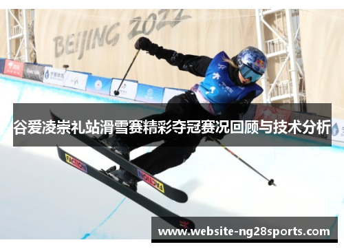 谷爱凌崇礼站滑雪赛精彩夺冠赛况回顾与技术分析 谷爱凌崇礼站滑雪赛精彩夺冠赛况回顾与技术分析