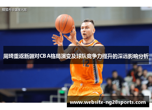 周琦重返新疆对CBA格局演变及球队竞争力提升的深远影响分析 周琦重返新疆对CBA格局演变及球队竞争力提升的深远影响分析