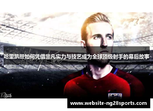 哈里凯恩如何凭借非凡实力与技艺成为全球顶级射手的幕后故事 哈里凯恩如何凭借非凡实力与技艺成为全球顶级射手的幕后故事