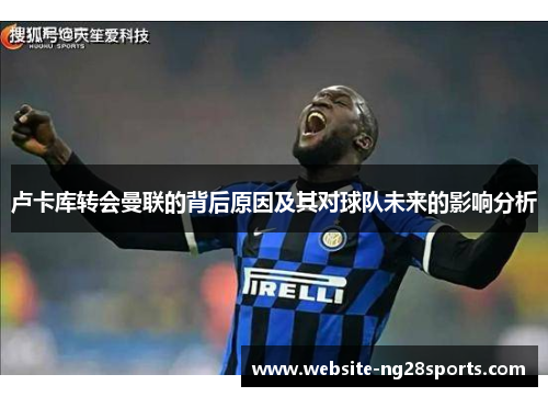 卢卡库转会曼联的背后原因及其对球队未来的影响分析 卢卡库转会曼联的背后原因及其对球队未来的影响分析