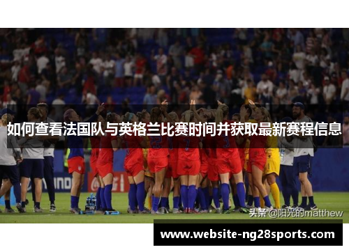 如何查看法国队与英格兰比赛时间并获取最新赛程信息 如何查看法国队与英格兰比赛时间并获取最新赛程信息