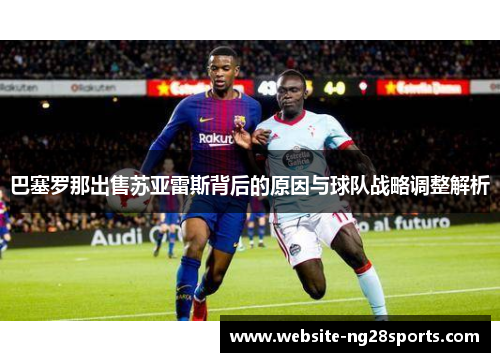 巴塞罗那出售苏亚雷斯背后的原因与球队战略调整解析 巴塞罗那出售苏亚雷斯背后的原因与球队战略调整解析