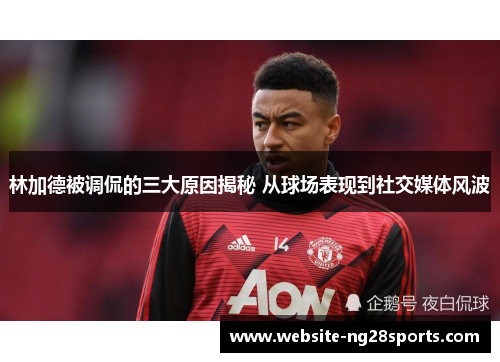 林加德被调侃的三大原因揭秘 从球场表现到社交媒体风波