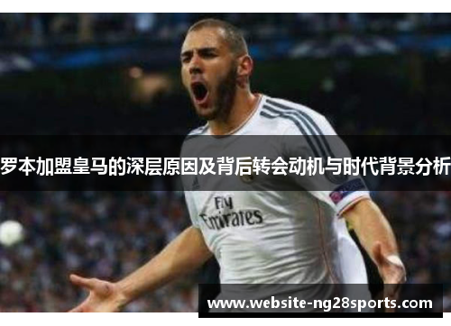 罗本加盟皇马的深层原因及背后转会动机与时代背景分析