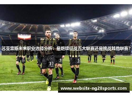 苏亚雷斯未来职业选择分析:是继续征战五大联赛还是挑战其他联赛? 苏亚雷斯未来职业选择分析:是继续征战五大联赛还是挑战其他联赛?