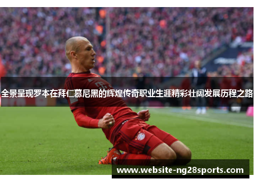 全景呈现罗本在拜仁慕尼黑的辉煌传奇职业生涯精彩壮阔发展历程之路 全景呈现罗本在拜仁慕尼黑的辉煌传奇职业生涯精彩壮阔发展历程之路