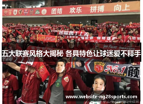五大联赛风格大揭秘 各具特色让球迷爱不释手 五大联赛风格大揭秘 各具特色让球迷爱不释手