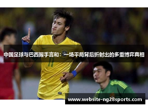 中国足球与巴西握手言和:一场平局背后折射出的多重博弈真相 中国足球与巴西握手言和:一场平局背后折射出的多重博弈真相