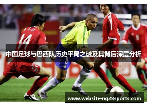中国足球与巴西队历史平局之谜及其背后深层分析 中国足球与巴西队历史平局之谜及其背后深层分析