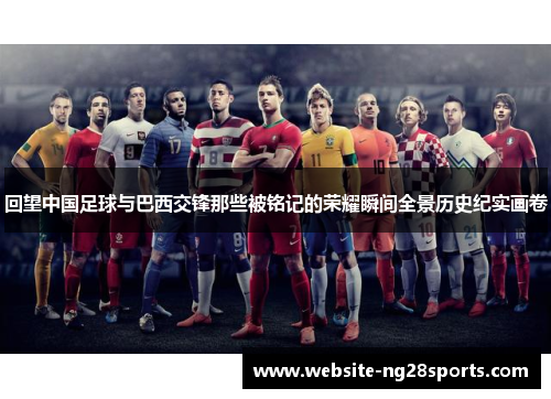 回望中国足球与巴西交锋那些被铭记的荣耀瞬间全景历史纪实画卷 回望中国足球与巴西交锋那些被铭记的荣耀瞬间全景历史纪实画卷