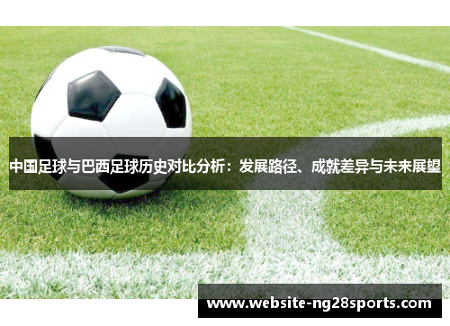 中国足球与巴西足球历史对比分析:发展路径、成就差异与未来展望 中国足球与巴西足球历史对比分析:发展路径、成就差异与未来展望