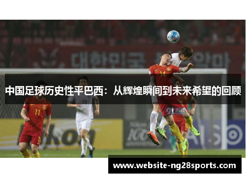 中国足球历史性平巴西:从辉煌瞬间到未来希望的回顾 中国足球历史性平巴西:从辉煌瞬间到未来希望的回顾