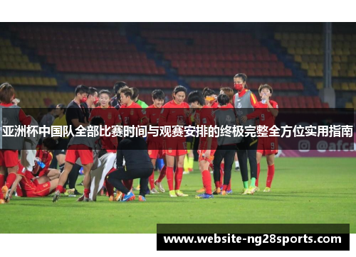亚洲杯中国队全部比赛时间与观赛安排的终极完整全方位实用指南