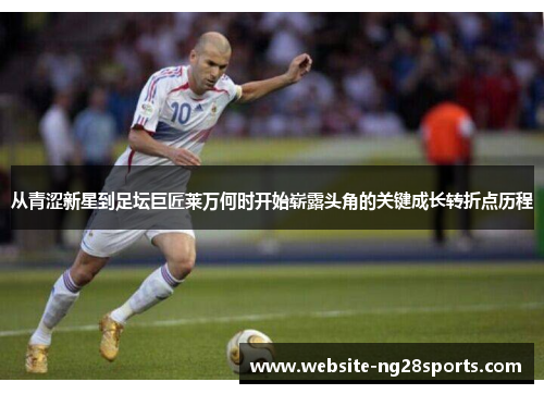 从青涩新星到足坛巨匠莱万何时开始崭露头角的关键成长转折点历程 从青涩新星到足坛巨匠莱万何时开始崭露头角的关键成长转折点历程