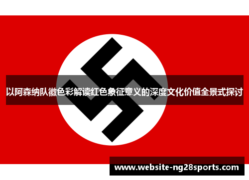 以阿森纳队徽色彩解读红色象征意义的深度文化价值全景式探讨 以阿森纳队徽色彩解读红色象征意义的深度文化价值全景式探讨