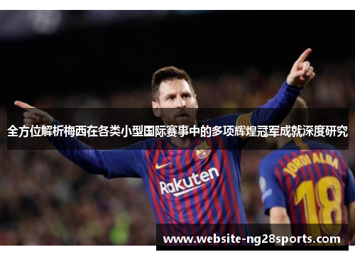 全方位解析梅西在各类小型国际赛事中的多项辉煌冠军成就深度研究 全方位解析梅西在各类小型国际赛事中的多项辉煌冠军成就深度研究