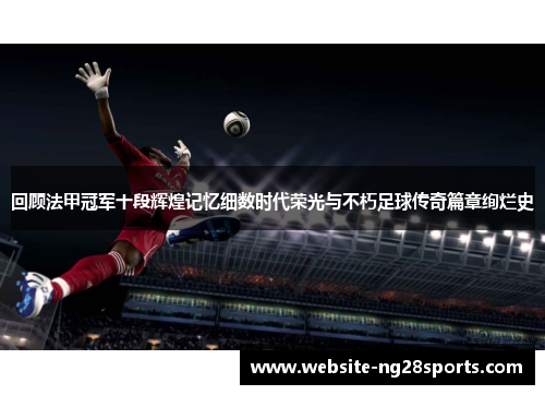 回顾法甲冠军十段辉煌记忆细数时代荣光与不朽足球传奇篇章绚烂史 回顾法甲冠军十段辉煌记忆细数时代荣光与不朽足球传奇篇章绚烂史