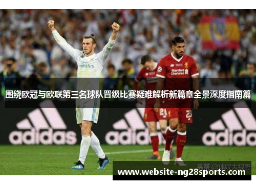 围绕欧冠与欧联第三名球队晋级比赛疑难解析新篇章全景深度指南篇 围绕欧冠与欧联第三名球队晋级比赛疑难解析新篇章全景深度指南篇