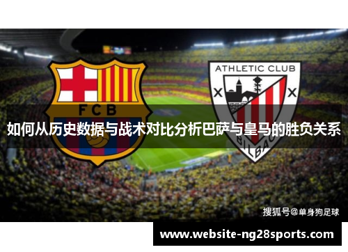 如何从历史数据与战术对比分析巴萨与皇马的胜负关系