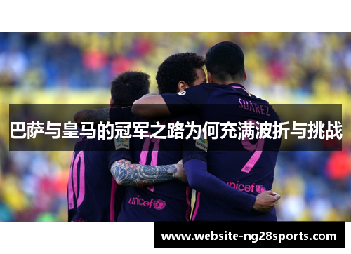 巴萨与皇马的冠军之路为何充满波折与挑战